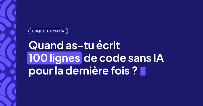 Enquête Hymaïa : quand as-tu écrit 100 lignes de code sans IA pour la dernière fois ?